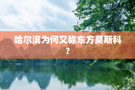 哈尔滨为何又称东方莫斯科?