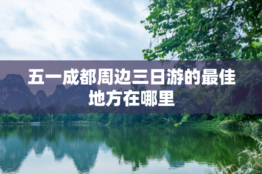 五一成都周边三日游的最佳地方在哪里
