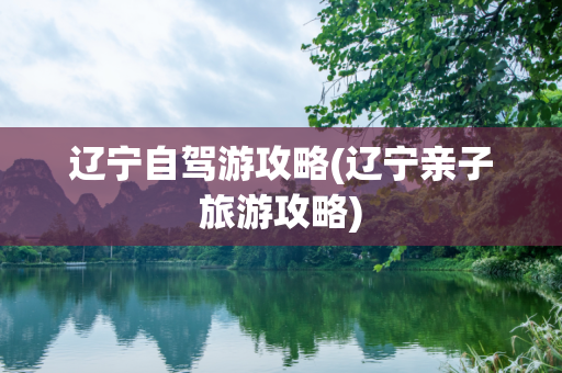辽宁自驾游攻略(辽宁亲子旅游攻略)