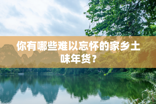 你有哪些难以忘怀的家乡土味年货？