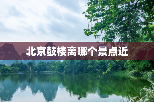 北京鼓楼离哪个景点近