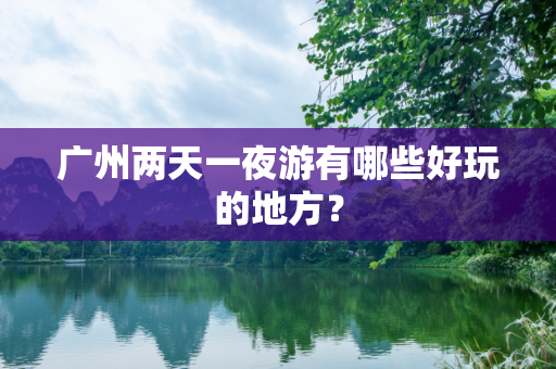 广州两天一夜游有哪些好玩的地方？