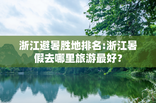 浙江避暑胜地排名:浙江暑假去哪里旅游最好？