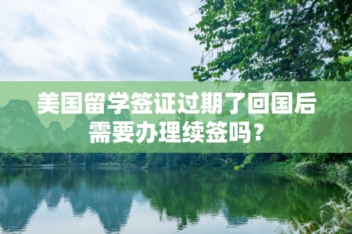 美国留学签证过期了回国后需要办理续签吗？