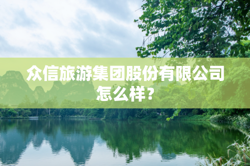众信旅游集团股份有限公司怎么样？