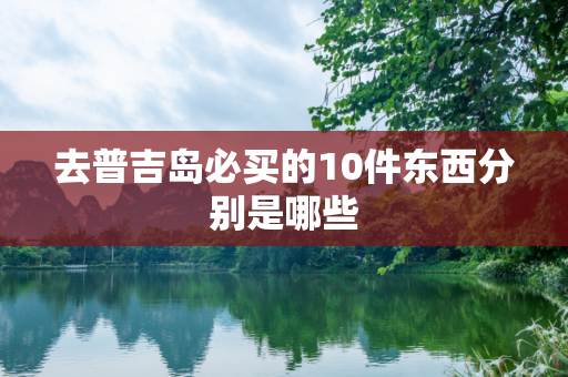去普吉岛必买的10件东西分别是哪些