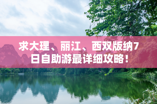 求大理、丽江、西双版纳7日自助游最详细攻略！
