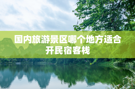 国内旅游景区哪个地方适合开民宿客栈