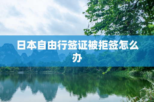 日本自由行签证被拒签怎么办