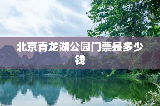 北京青龙湖公园门票是多少钱