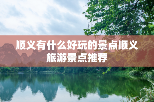顺义有什么好玩的景点顺义旅游景点推荐