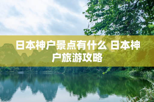 日本神户景点有什么 日本神户旅游攻略