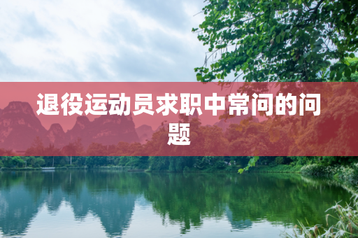 退役运动员求职中常问的问题
