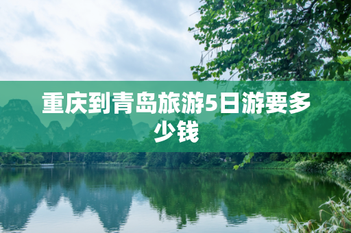 重庆到青岛旅游5日游要多少钱