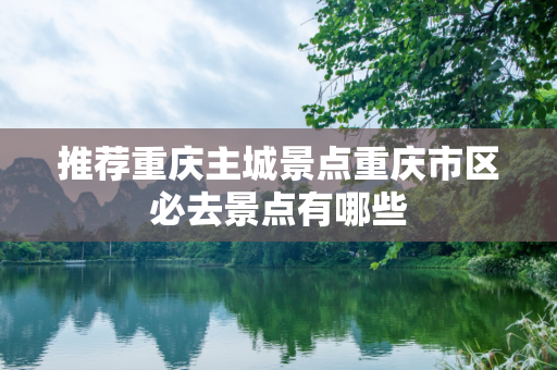 推荐重庆主城景点重庆市区必去景点有哪些