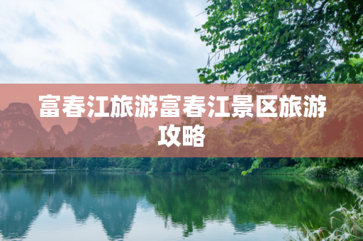 富春江旅游富春江景区旅游攻略