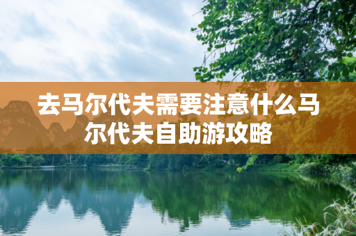 去马尔代夫需要注意什么马尔代夫自助游攻略