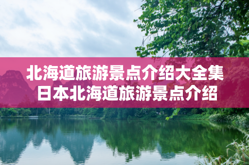 北海道旅游景点介绍大全集 日本北海道旅游景点介绍