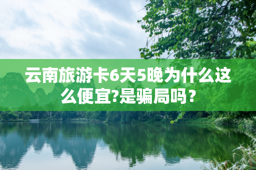 云南旅游卡6天5晚为什么这么便宜?是骗局吗？