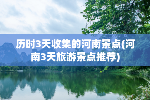 历时3天收集的河南景点(河南3天旅游景点推荐)