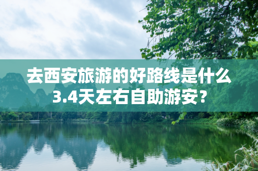 去西安旅游的好路线是什么3.4天左右自助游安？
