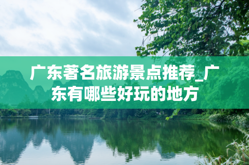 广东著名旅游景点推荐_广东有哪些好玩的地方