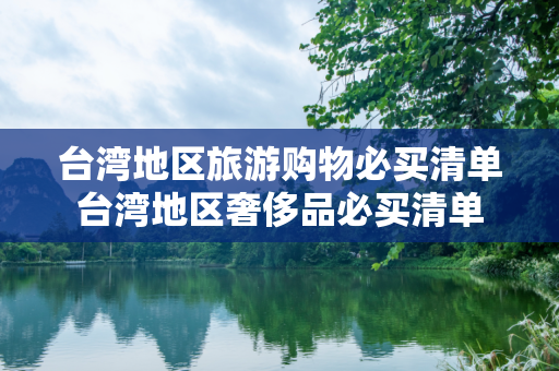 台湾地区旅游购物必买清单台湾地区奢侈品必买清单
