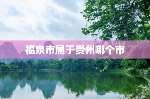 福泉市属于贵州哪个市