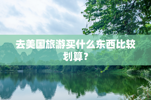 去美国旅游买什么东西比较划算？