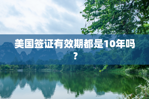 美国签证有效期都是10年吗？