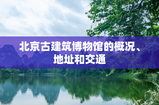 北京古建筑博物馆的概况、地址和交通