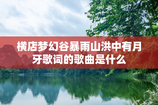 横店梦幻谷暴雨山洪中有月牙歌词的歌曲是什么
