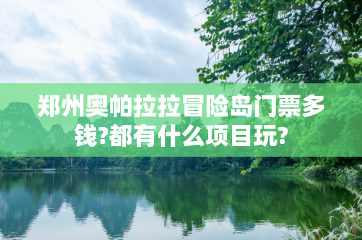 郑州奥帕拉拉冒险岛门票多钱?都有什么项目玩?