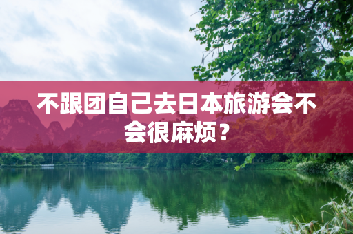 不跟团自己去日本旅游会不会很麻烦？