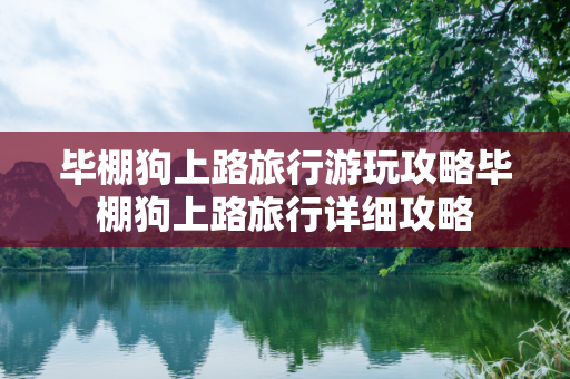 毕棚狗上路旅行游玩攻略毕棚狗上路旅行详细攻略