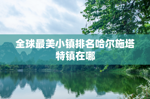 全球最美小镇排名哈尔施塔特镇在哪