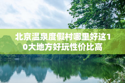 北京温泉度假村哪里好这10大地方好玩性价比高