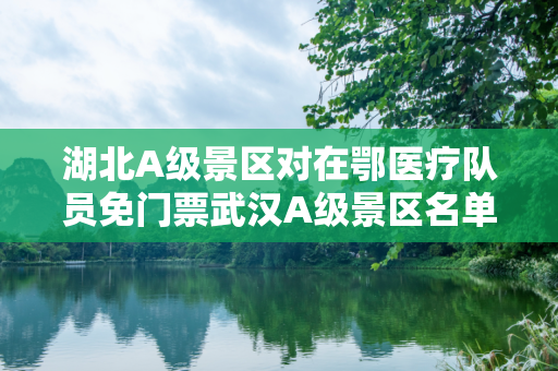 湖北A级景区对在鄂医疗队员免门票武汉A级景区名单