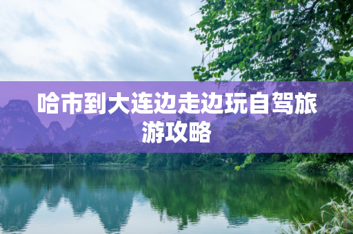 哈市到大连边走边玩自驾旅游攻略