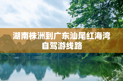 湖南株洲到广东汕尾红海湾自驾游线路