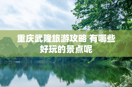 重庆武隆旅游攻略 有哪些好玩的景点呢