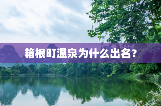 箱根町温泉为什么出名？