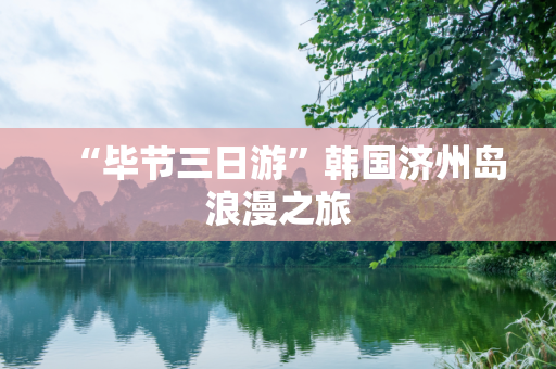 “毕节三日游”韩国济州岛浪漫之旅