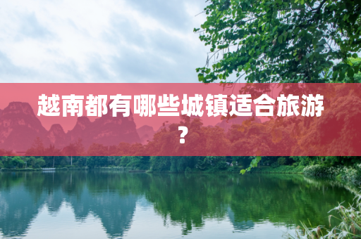 越南都有哪些城镇适合旅游？