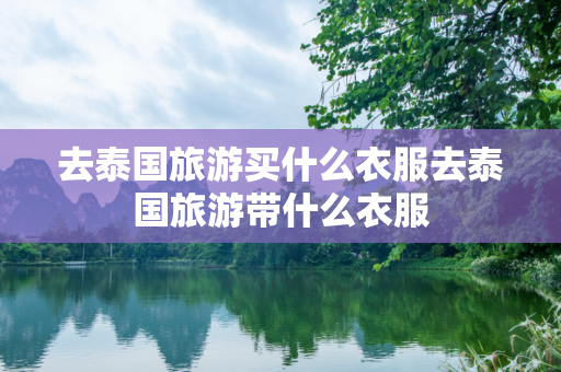 去泰国旅游买什么衣服去泰国旅游带什么衣服