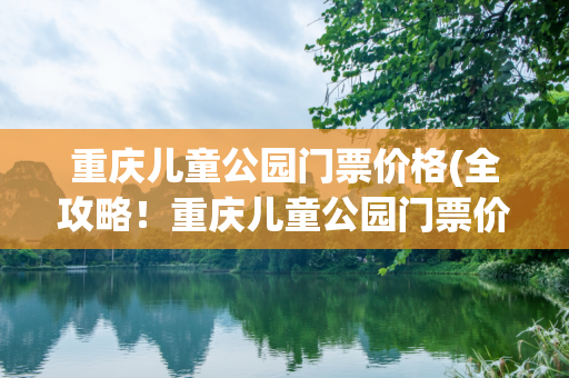 重庆儿童公园门票价格(全攻略！重庆儿童公园门票价格一览表)