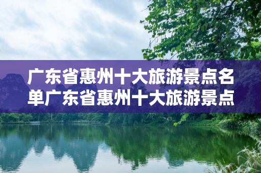 广东省惠州十大旅游景点名单广东省惠州十大旅游景点名单推荐