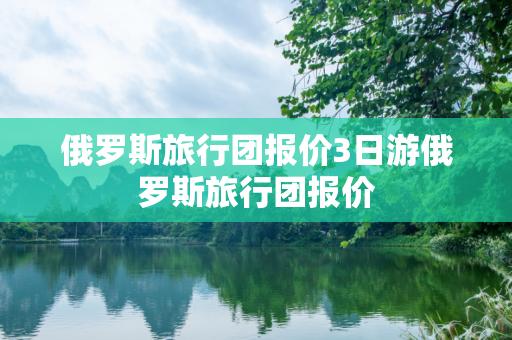 俄罗斯旅行团报价3日游俄罗斯旅行团报价