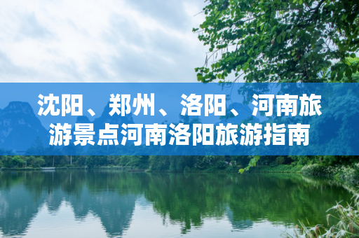 沈阳、郑州、洛阳、河南旅游景点河南洛阳旅游指南