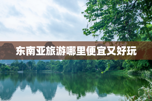 东南亚旅游哪里便宜又好玩
